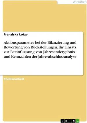 Aktionsparameter bei der Bilanzierung und Bewertung von Rückstellungen. Ihr Einsatz zur Beeinflussung von Jahresendergebnis und Kennzahlen der Jahresa