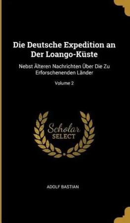 Die Deutsche Expedition an Der Loango-Küste: Nebst Älteren Nachrichten Über Die Zu Erforschenenden Länder; Volume 2