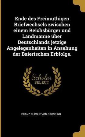 Ende Des Freimüthigen Briefwechsels Zwischen Einem Reichsbürger Und Landmanne Über Deutschlands Jetzige Angelegenheiten in Ansehung Der Baierischen Er