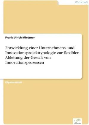 Entwicklung einer Unternehmens- und Innovationsprojekttypologie zur flexiblen Ableitung der Gestalt von Innovationsprozessen